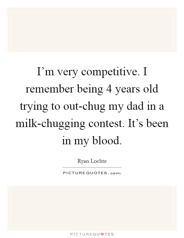 I'm very competitive. I remember being 4 years old trying to out-chug my dad in a milk-chugging contest. It's been in my blood. Picture Quote #1