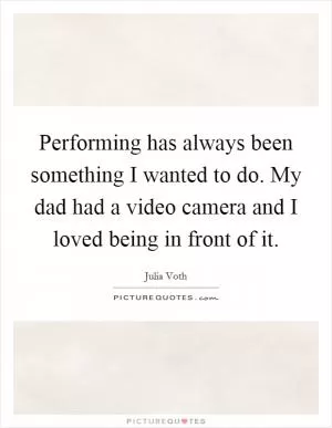 Performing has always been something I wanted to do. My dad had a video camera and I loved being in front of it Picture Quote #1