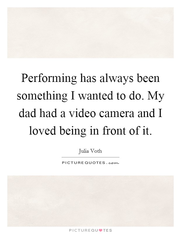 Performing has always been something I wanted to do. My dad had a video camera and I loved being in front of it. Picture Quote #1