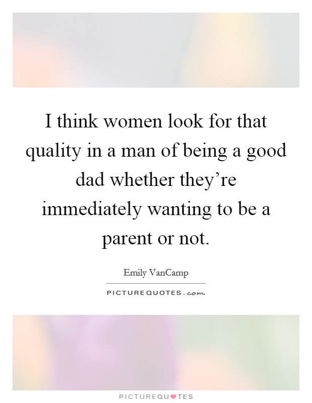 I think women look for that quality in a man of being a good dad whether they’re immediately wanting to be a parent or not Picture Quote #1