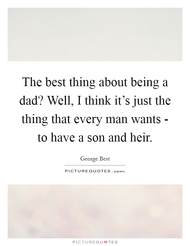 The best thing about being a dad? Well, I think it's just the thing that every man wants - to have a son and heir. Picture Quote #1