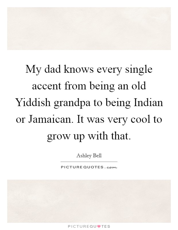My dad knows every single accent from being an old Yiddish grandpa to being Indian or Jamaican. It was very cool to grow up with that. Picture Quote #1