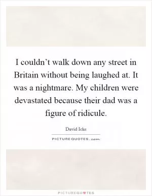 I couldn’t walk down any street in Britain without being laughed at. It was a nightmare. My children were devastated because their dad was a figure of ridicule Picture Quote #1