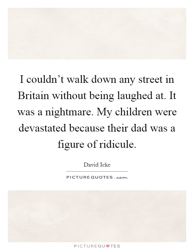 I couldn't walk down any street in Britain without being laughed at. It was a nightmare. My children were devastated because their dad was a figure of ridicule. Picture Quote #1