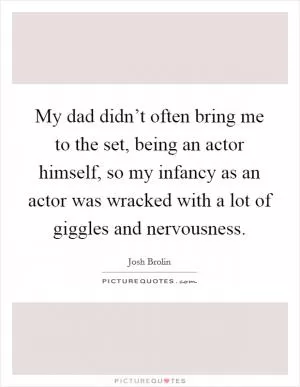 My dad didn’t often bring me to the set, being an actor himself, so my infancy as an actor was wracked with a lot of giggles and nervousness Picture Quote #1