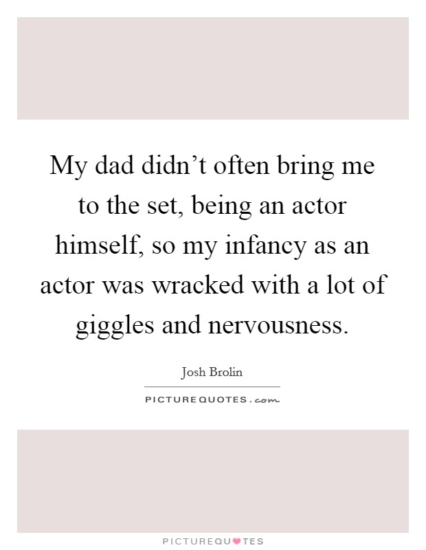 My dad didn't often bring me to the set, being an actor himself, so my infancy as an actor was wracked with a lot of giggles and nervousness. Picture Quote #1