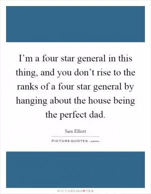 I’m a four star general in this thing, and you don’t rise to the ranks of a four star general by hanging about the house being the perfect dad Picture Quote #1
