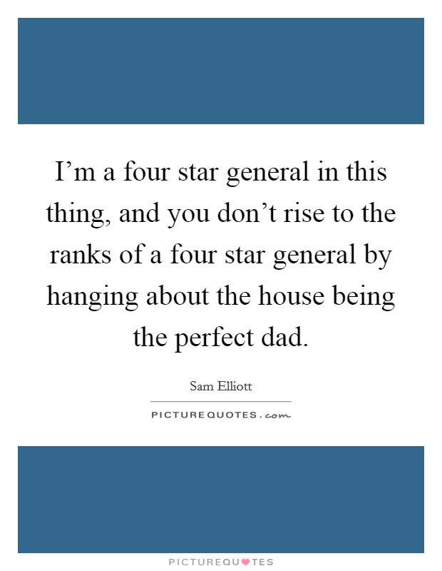 I'm a four star general in this thing, and you don't rise to the ranks of a four star general by hanging about the house being the perfect dad. Picture Quote #1