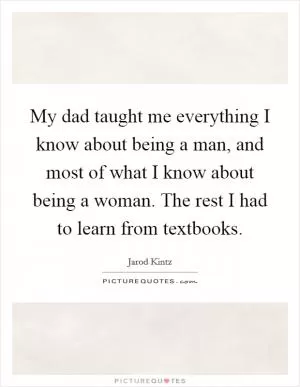 My dad taught me everything I know about being a man, and most of what I know about being a woman. The rest I had to learn from textbooks Picture Quote #1