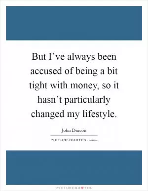But I’ve always been accused of being a bit tight with money, so it hasn’t particularly changed my lifestyle Picture Quote #1