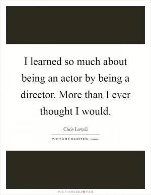 I learned so much about being an actor by being a director. More than I ever thought I would Picture Quote #1