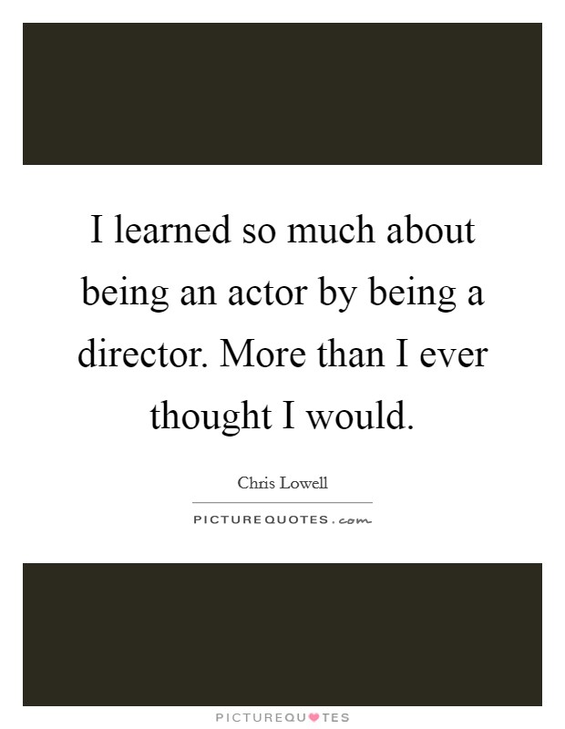 I learned so much about being an actor by being a director. More than I ever thought I would. Picture Quote #1