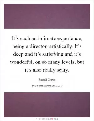 It’s such an intimate experience, being a director, artistically. It’s deep and it’s satisfying and it’s wonderful, on so many levels, but it’s also really scary Picture Quote #1
