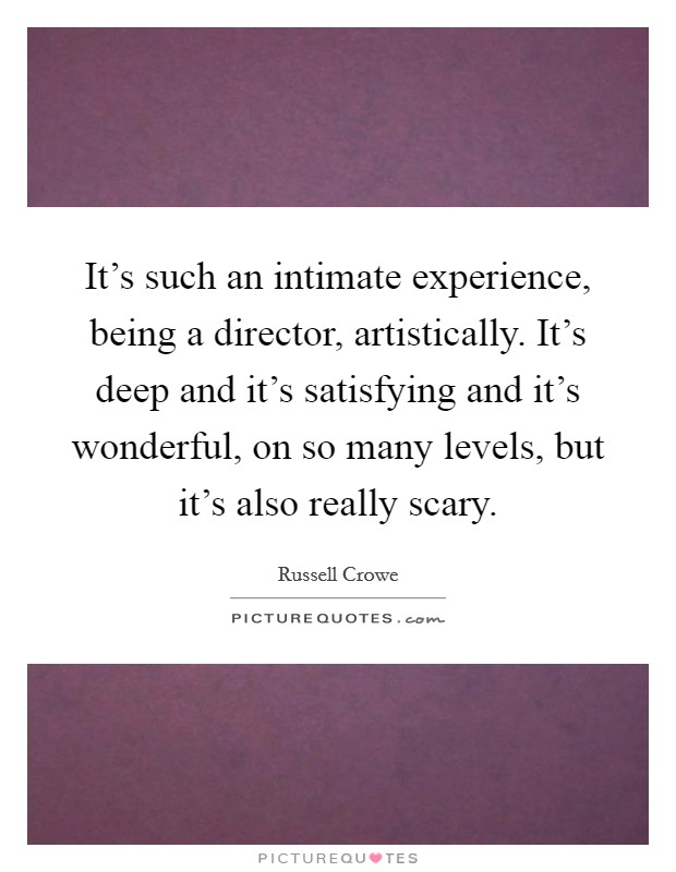 It's such an intimate experience, being a director, artistically. It's deep and it's satisfying and it's wonderful, on so many levels, but it's also really scary. Picture Quote #1