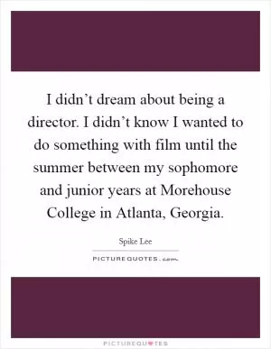 I didn’t dream about being a director. I didn’t know I wanted to do something with film until the summer between my sophomore and junior years at Morehouse College in Atlanta, Georgia Picture Quote #1