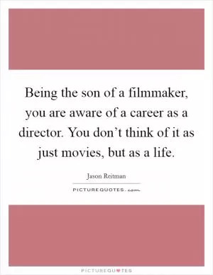 Being the son of a filmmaker, you are aware of a career as a director. You don’t think of it as just movies, but as a life Picture Quote #1