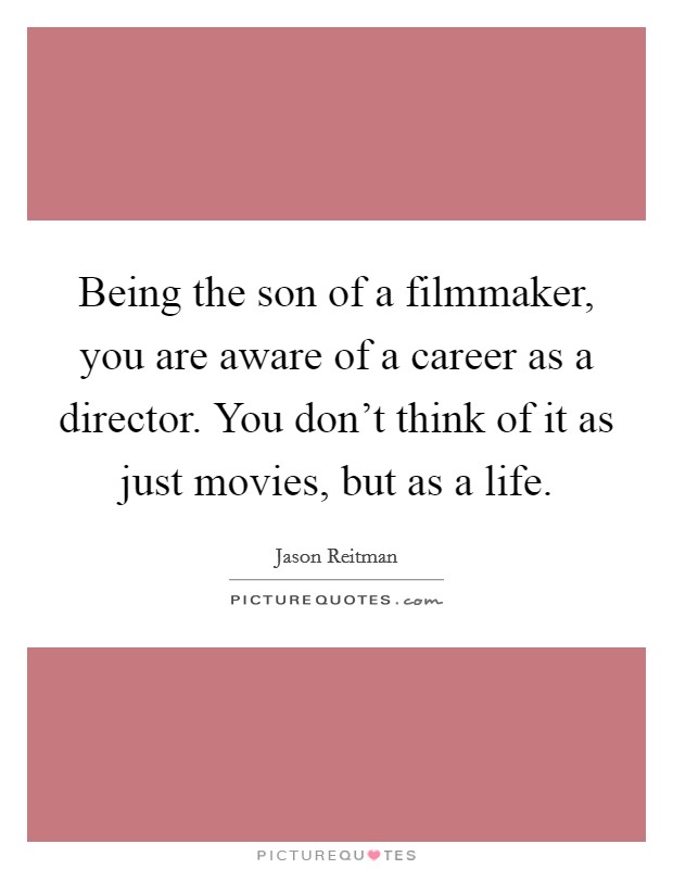 Being the son of a filmmaker, you are aware of a career as a director. You don't think of it as just movies, but as a life. Picture Quote #1