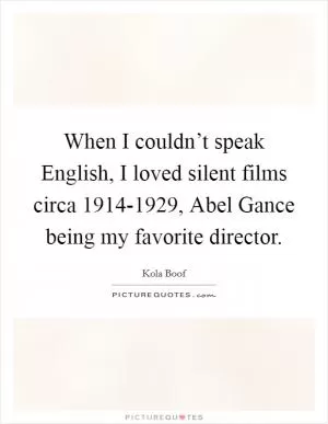 When I couldn’t speak English, I loved silent films circa 1914-1929, Abel Gance being my favorite director Picture Quote #1