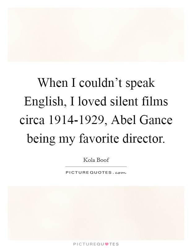When I couldn't speak English, I loved silent films circa 1914-1929, Abel Gance being my favorite director. Picture Quote #1