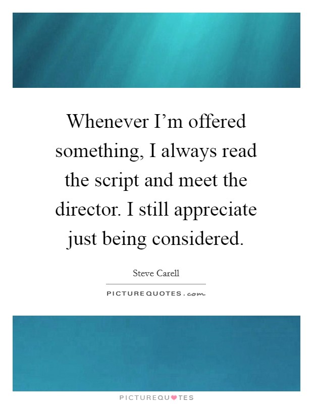 Whenever I'm offered something, I always read the script and meet the director. I still appreciate just being considered. Picture Quote #1