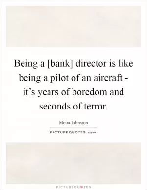 Being a [bank] director is like being a pilot of an aircraft - it’s years of boredom and seconds of terror Picture Quote #1