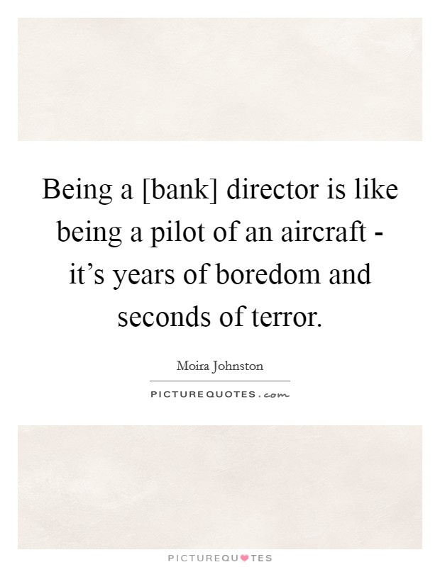 Being a [bank] director is like being a pilot of an aircraft - it's years of boredom and seconds of terror. Picture Quote #1