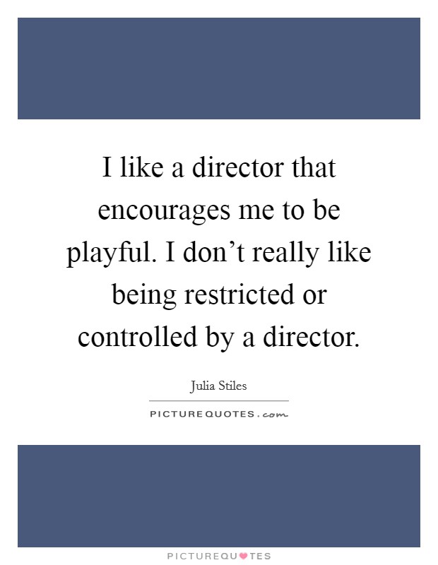 I like a director that encourages me to be playful. I don't really like being restricted or controlled by a director. Picture Quote #1
