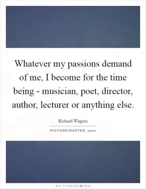 Whatever my passions demand of me, I become for the time being - musician, poet, director, author, lecturer or anything else Picture Quote #1