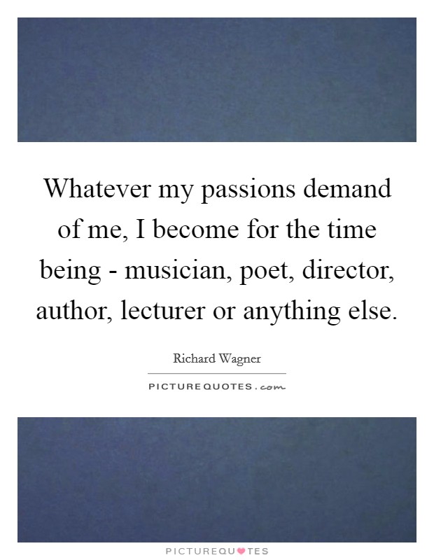 Whatever my passions demand of me, I become for the time being - musician, poet, director, author, lecturer or anything else. Picture Quote #1
