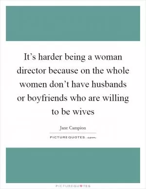 It’s harder being a woman director because on the whole women don’t have husbands or boyfriends who are willing to be wives Picture Quote #1
