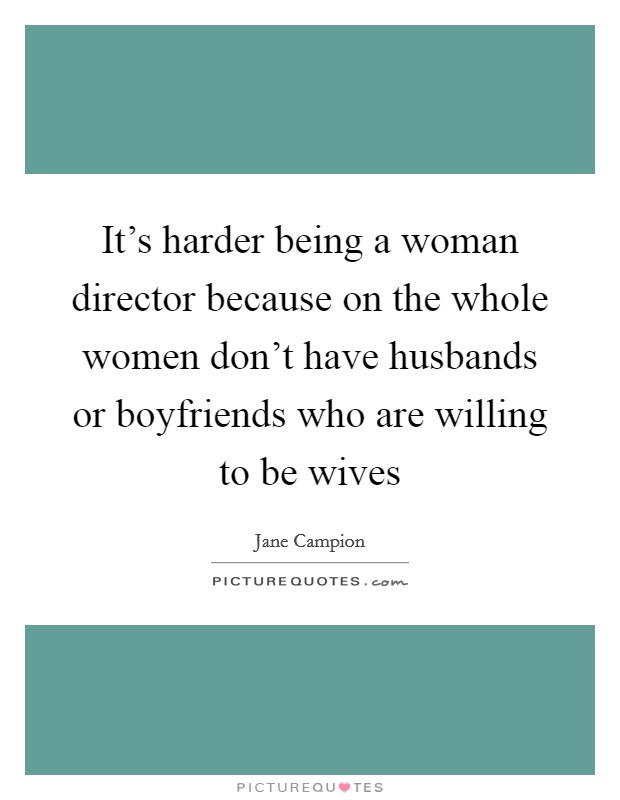 It's harder being a woman director because on the whole women don't have husbands or boyfriends who are willing to be wives Picture Quote #1