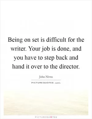 Being on set is difficult for the writer. Your job is done, and you have to step back and hand it over to the director Picture Quote #1