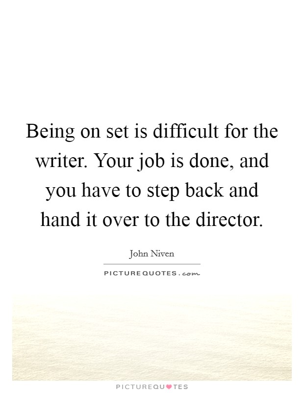 Being on set is difficult for the writer. Your job is done, and you have to step back and hand it over to the director. Picture Quote #1