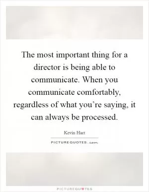 The most important thing for a director is being able to communicate. When you communicate comfortably, regardless of what you’re saying, it can always be processed Picture Quote #1
