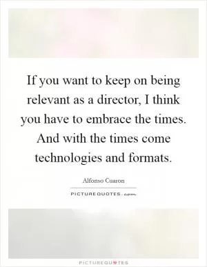If you want to keep on being relevant as a director, I think you have to embrace the times. And with the times come technologies and formats Picture Quote #1