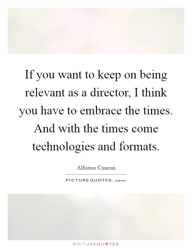 If you want to keep on being relevant as a director, I think you have to embrace the times. And with the times come technologies and formats. Picture Quote #1