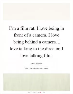 I’m a film rat. I love being in front of a camera. I love being behind a camera. I love talking to the director. I love talking film Picture Quote #1