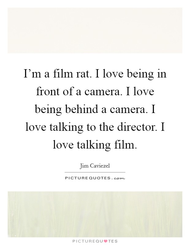 I'm a film rat. I love being in front of a camera. I love being behind a camera. I love talking to the director. I love talking film. Picture Quote #1