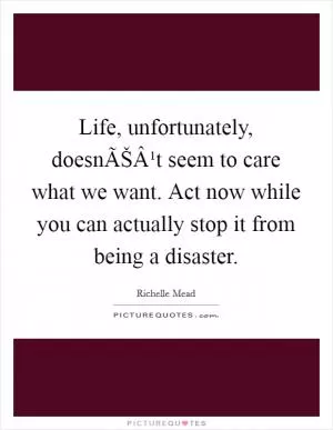 Life, unfortunately, doesnÃŠÂ¹t seem to care what we want. Act now while you can actually stop it from being a disaster Picture Quote #1