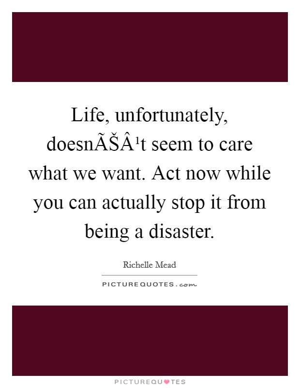 Life, unfortunately, doesnÃŠÂ¹t seem to care what we want. Act now while you can actually stop it from being a disaster. Picture Quote #1