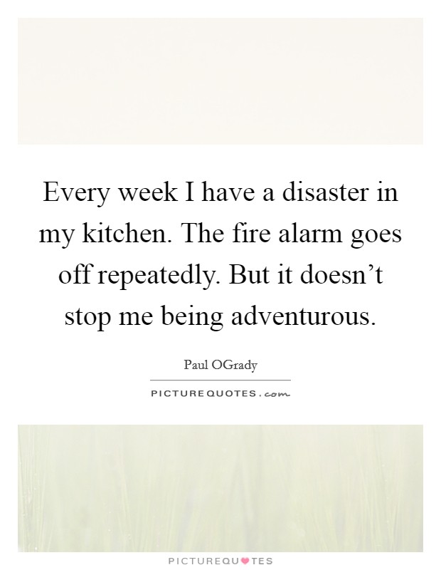 Every week I have a disaster in my kitchen. The fire alarm goes off repeatedly. But it doesn't stop me being adventurous. Picture Quote #1