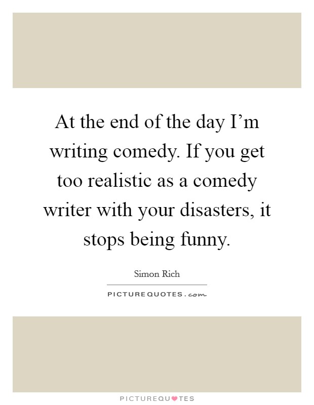 At the end of the day I'm writing comedy. If you get too realistic as a comedy writer with your disasters, it stops being funny. Picture Quote #1