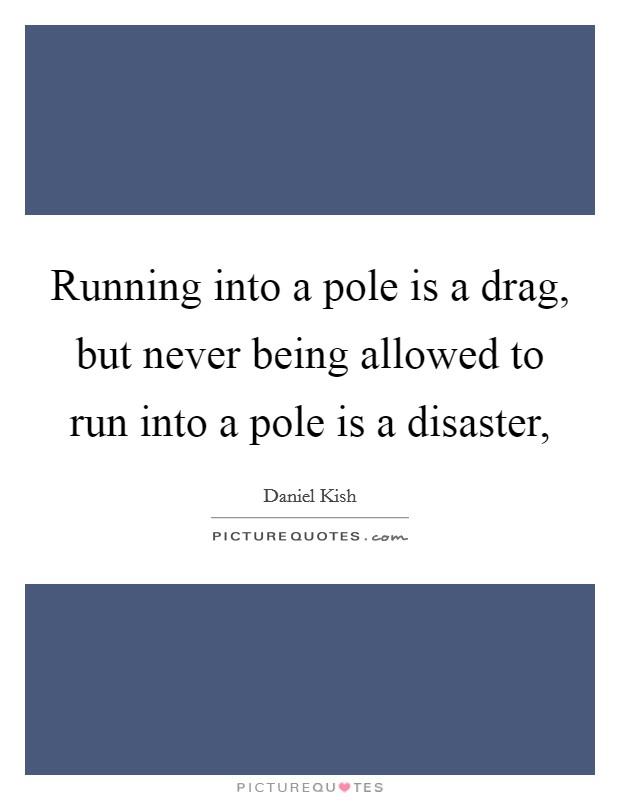 Running into a pole is a drag, but never being allowed to run into a pole is a disaster, Picture Quote #1