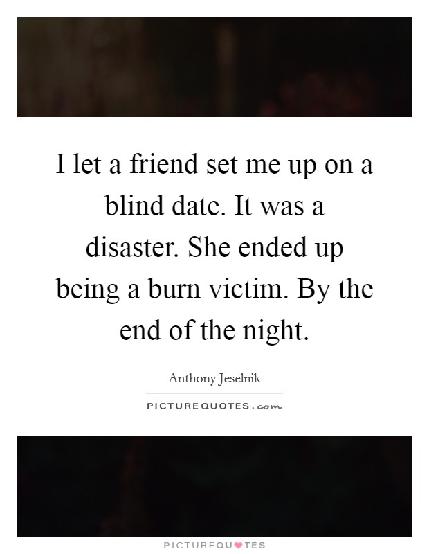I let a friend set me up on a blind date. It was a disaster. She ended up being a burn victim. By the end of the night. Picture Quote #1