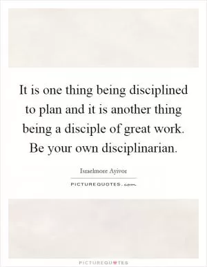 It is one thing being disciplined to plan and it is another thing being a disciple of great work. Be your own disciplinarian Picture Quote #1