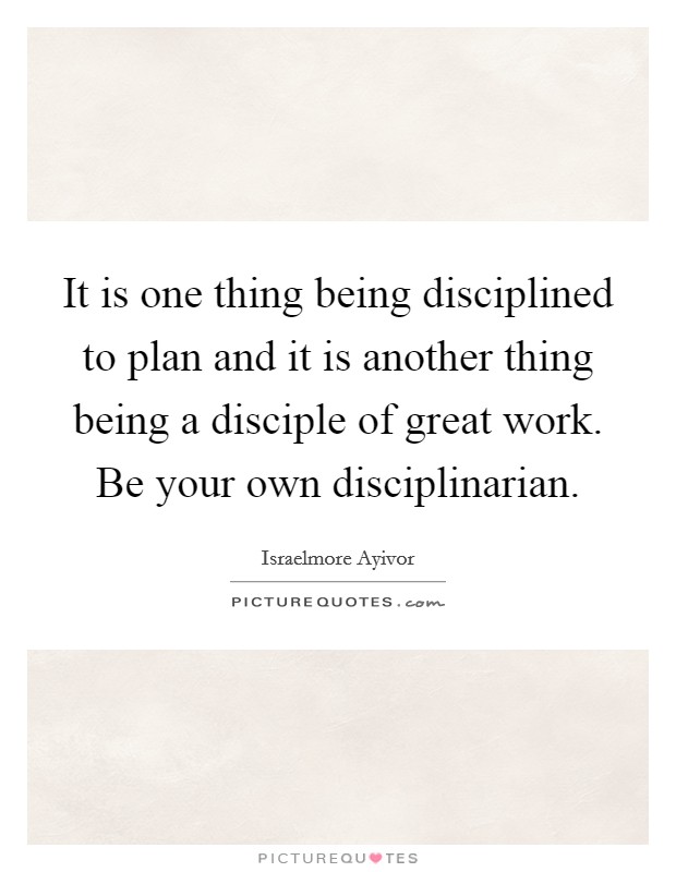 It is one thing being disciplined to plan and it is another thing being a disciple of great work. Be your own disciplinarian. Picture Quote #1