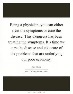 Being a physician, you can either treat the symptoms or cure the disease. This Congress has been treating the symptoms. It’s time we cure the disease and take care of the problems that are underlying our poor economy Picture Quote #1