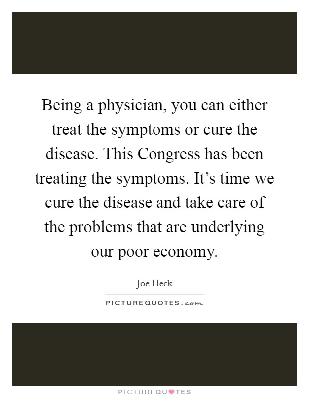 Being a physician, you can either treat the symptoms or cure the disease. This Congress has been treating the symptoms. It's time we cure the disease and take care of the problems that are underlying our poor economy. Picture Quote #1