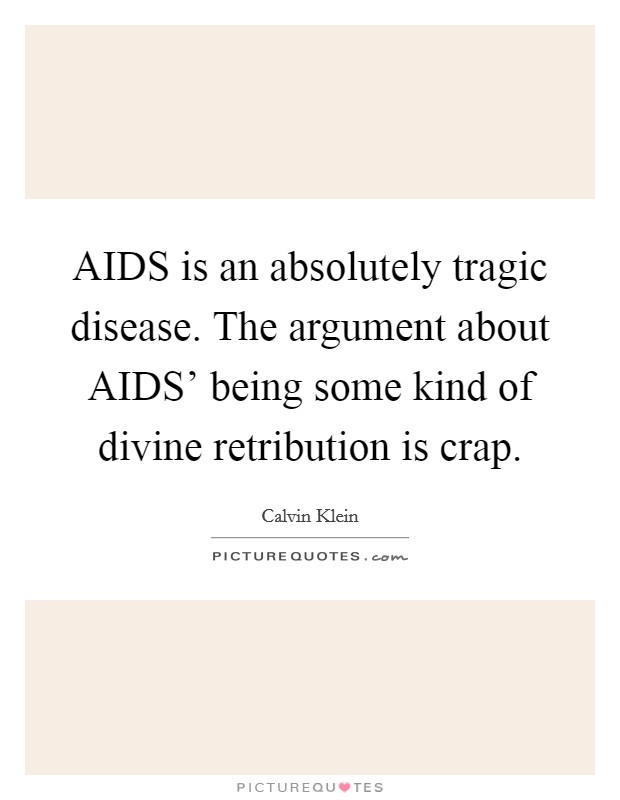 AIDS is an absolutely tragic disease. The argument about AIDS' being some kind of divine retribution is crap. Picture Quote #1