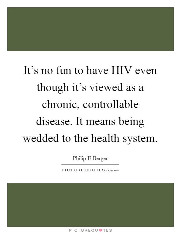 It’s no fun to have HIV even though it’s viewed as a chronic, controllable disease. It means being wedded to the health system Picture Quote #1